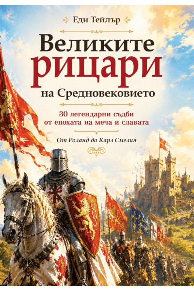 Великите рицари на Средновековието 30 легендарни съдби от епохата на меча и славата 
